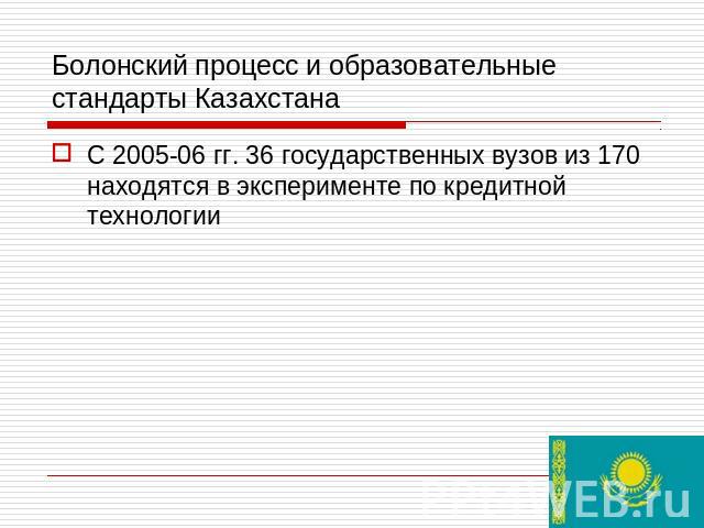 Болонский процесс и образовательные стандарты Казахстана С 2005-06 гг. 36 государственных вузов из 170 находятся в эксперименте по кредитной технологии