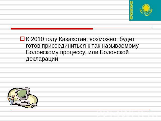 К 2010 году Казахстан, возможно, будет готов присоединиться к так называемому Болонскому процессу, или Болонской декларации.