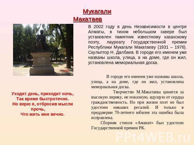 Мукагали Макатаев В 2002 году в день Независимости в центре Алматы, в тихом небольшом сквере был установлен памятник известному казахскому поэту, лауреату Государственной премии Республики Мукагали Макатаеву (1931 – 1976). Скульптор Н. Далбаев. В го…
