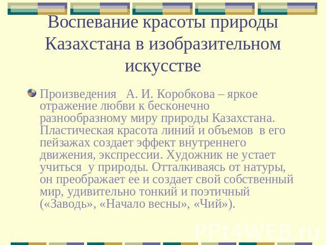 Воспевание красоты природы Казахстана в изобразительном искусстве Произведения   А. И. Коробкова – яркое отражение любви к бесконечно разнообразному миру природы Казахстана. Пластическая красота линий и объемов  в его пейзажах создает эффект внутрен…