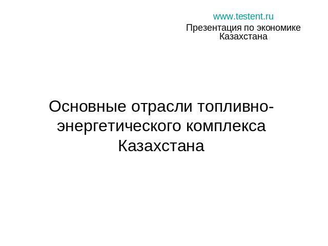www.testent.ruПрезентация по экономике КазахстанаОсновные отрасли топливно-энергетического комплекса Казахстана