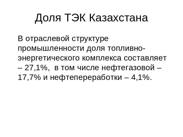 Доля ТЭК Казахстана В отраслевой структуре промышленности доля топливно-энергетического комплекса составляет – 27,1%, в том числе нефтегазовой – 17,7% и нефтепереработки – 4,1%.