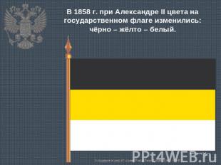 В 1858 г. при Александре II цвета на государственном флаге изменились: чёрно – ж