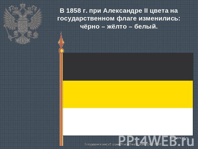 В 1858 г. при Александре II цвета на государственном флаге изменились: чёрно – жёлто – белый.