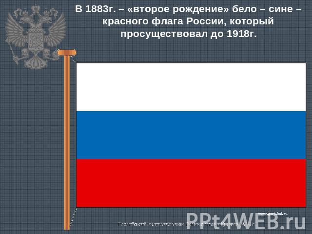 В 1883г. – «второе рождение» бело – сине – красного флага России, который просуществовал до 1918г.