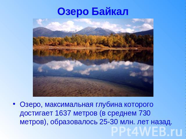Озеро Байкал Озеро, максимальная глубина которого достигает 1637 метров (в среднем 730 метров), образовалось 25-30 млн. лет назад.