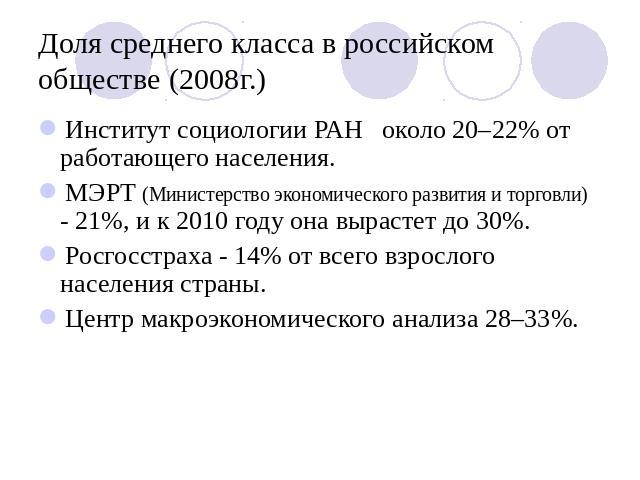 Доля среднего класса в российском обществе (2008г.) Институт социологии РАН около 20–22% от работающего населения.МЭРТ (Министерство экономического развития и торговли) - 21%, и к 2010 году она вырастет до 30%.Росгосстраха - 14% от всего взрослого н…