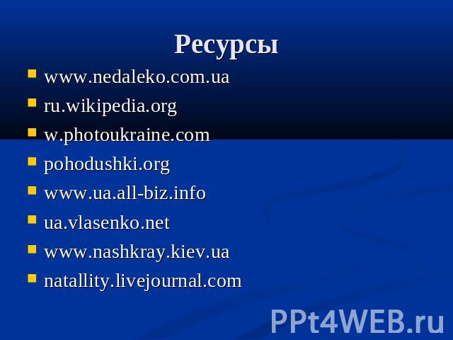 Ресурсы www.nedaleko.com.ua ru.wikipedia.orgw.photoukraine.compohodushki.orgwww.ua.all-biz.infoua.vlasenko.netwww.nashkray.kiev.uanatallity.livejournal.com