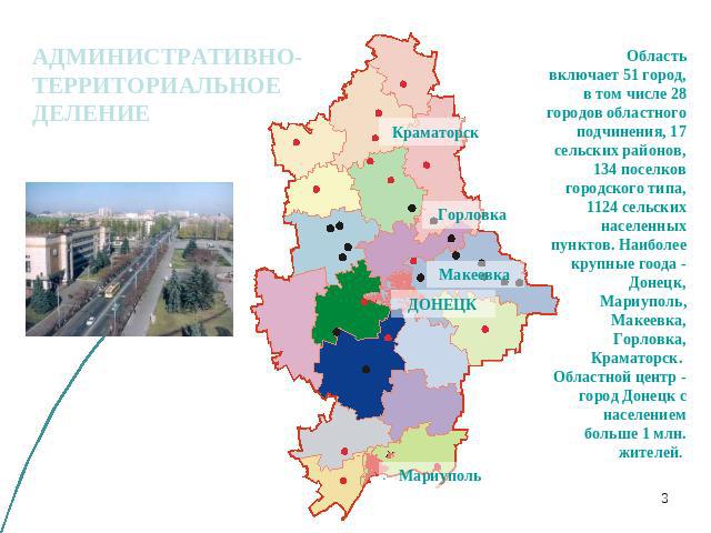 АДМИНИСТРАТИВНО-ТЕРРИТОРИАЛЬНОЕ ДЕЛЕНИЕ Область включает 51 город, в том числе 28 городов областного подчинения, 17 сельских районов, 134 поселков городского типа, 1124 сельских населенных пунктов. Наиболее крупные гоода - Донецк, Мариуполь, Макеевк…