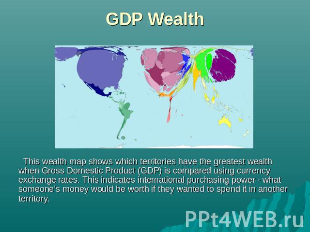 GDP Wealth This wealth map shows which territories have the greatest wealth when Gross Domestic Product (GDP) is compared using currency exchange rates. This indicates international purchasing power - what someone’s money would be worth if they want…