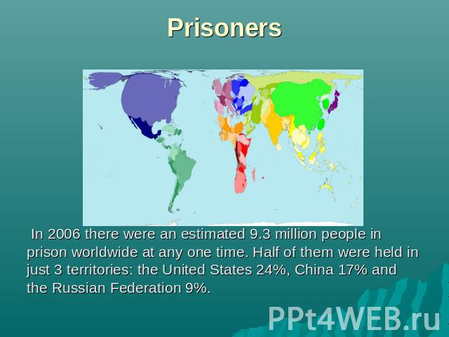 Prisoners In 2006 there were an estimated 9.3 million people in prison worldwide at any one time. Half of them were held in just 3 territories: the United States 24%, China 17% and the Russian Federation 9%.