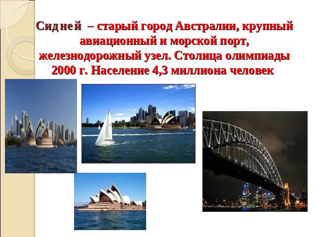 Сидней – старый город Австралии, крупный авиационный и морской порт, железнодорожный узел. Столица олимпиады 2000 г. Население 4,3 миллиона человек