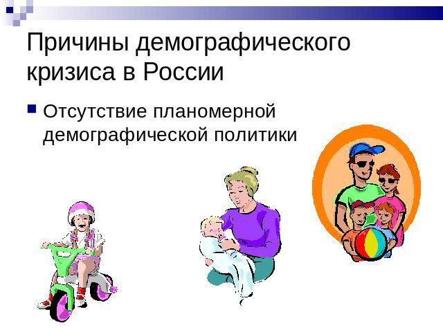 Причины демографического кризиса в России Отсутствие планомерной демографической политики