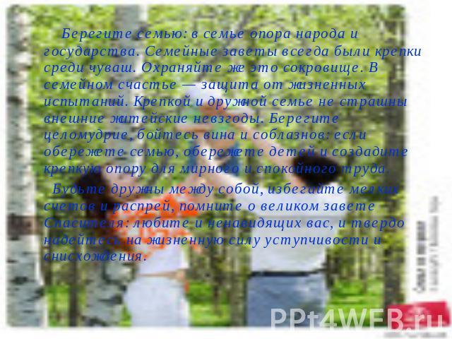 Берегите семью: в семье опора народа и государства. Семейные заветы всегда были крепки среди чуваш. Охраняйте же это сокровище. В семейном счастье — защита от жизненных испытаний. Крепкой и дружной семье не страшны внешние житейские невзгоды. Береги…