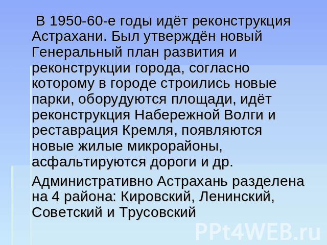 В 1950-60-е годы идёт реконструкция Астрахани. Был утверждён новый Генеральный план развития и реконструкции города, согласно которому в городе строились новые парки, оборудуются площади, идёт реконструкция Набережной Волги и реставрация Кремля, поя…