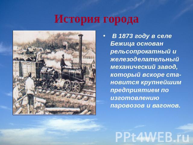 История города В 1873 году в селе Бежица основан рельсопрокатный и железоделательный механический завод, который вскоре становится крупнейшим предприятием по изготовлению паровозов и вагонов.