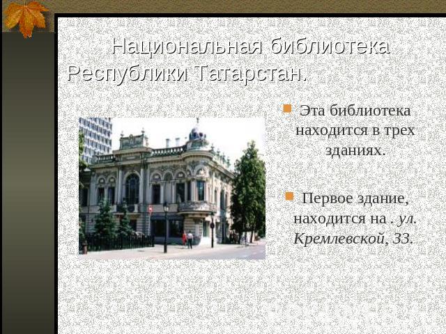 Национальная библиотека Республики Татарстан. Эта библиотека находится в трех зданиях.Первое здание, находится на . ул. Кремлевской, 33.