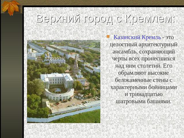 Верхний город с Кремлем: Казанский Кремль - это целостный архитектурный ансамбль, сохраняющий черты всех пронесшихся над ним столетий. Его обрамляют высокие белокаменные стены с характерными бойницами и тринадцатью шатровыми башнями.