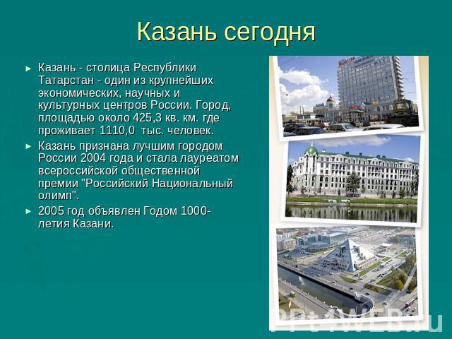 Казань сегодня Казань - столица Республики Татарстан - один из крупнейших экономических, научных и культурных центров России. Город, площадью около 425,3 кв. км. где проживает 1110,0 тыс. человек. Казань признана лучшим городом России 2004 года и ст…