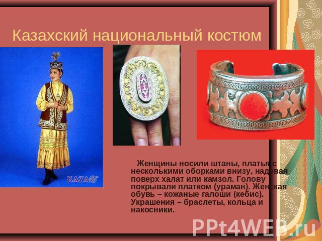 Казахский национальный костюм Женщины носили штаны, платья с несколькими оборками внизу, надевая поверх халат или камзол. Голову покрывали платком (ураман). Женская обувь – кожаные галоши (кебис). Украшения – браслеты, кольца и накосники.
