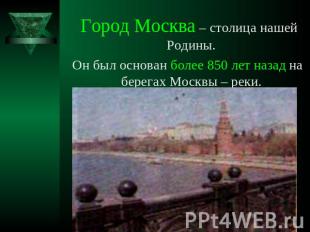 Город Москва – столица нашей Родины. Он был основан более 850 лет назад на берег