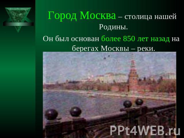 Город Москва – столица нашей Родины. Он был основан более 850 лет назад на берегах Москвы – реки.
