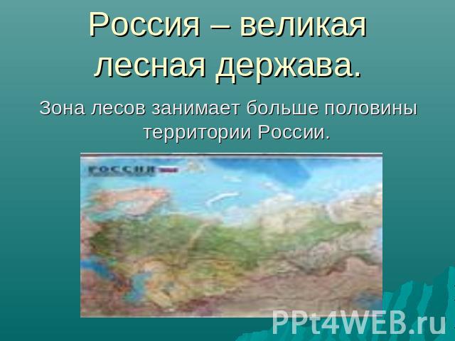 Россия – великая лесная держава. Зона лесов занимает больше половины территории России.