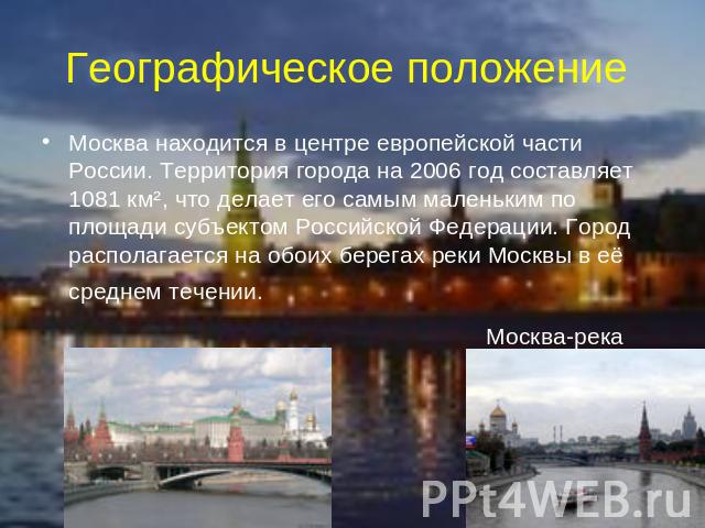 Географическое положение Москва находится в центре европейской части России. Территория города на 2006 год составляет 1081 км², что делает его самым маленьким по площади субъектом Российской Федерации. Город располагается на обоих берегах реки Москв…