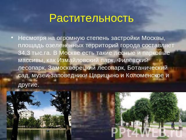 Растительность Несмотря на огромную степень застройки Москвы, площадь озеленённых территорий города составляет 34,3 тыс.га. В Москве есть такие лесные и парковые массивы, как Измайловский парк, Филёвский лесопарк, Замоскворецкий лесопарк, Ботаническ…
