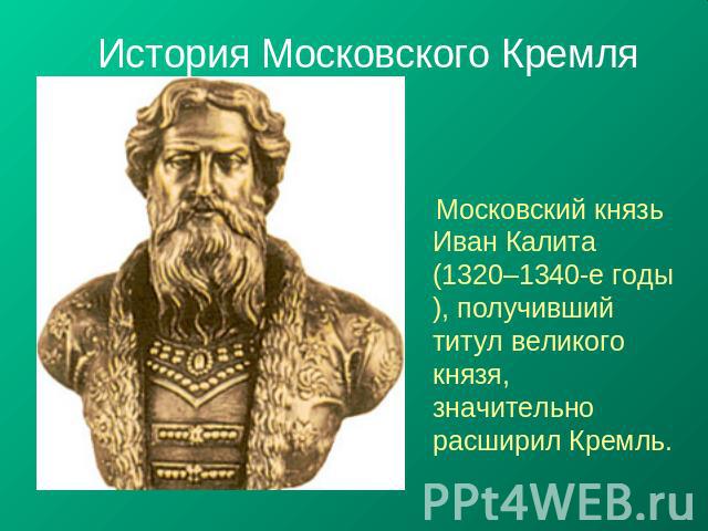 История Московского Кремля Московский князь Иван Калита (1320–1340-е годы), получивший титул великого князя, значительно расширил Кремль.