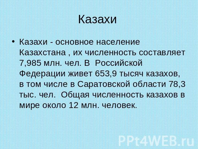 Казахи Казахи - основное население Казахстана , их численность составляет 7,985 млн. чел. В Российской Федерации живет 653,9 тысяч казахов, в том числе в Саратовской области 78,3 тыс. чел. Общая численность казахов в мире около 12 млн. человек.