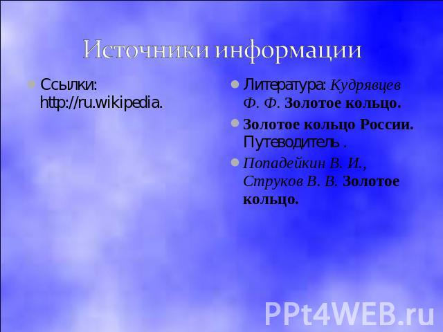 Источники информации Ссылки: http://ru.wikipedia.Литература: Кудрявцев Ф. Ф. Золотое кольцо.Золотое кольцо России. Путеводитель .Попадейкин В. И., Струков В. В. Золотое кольцо.