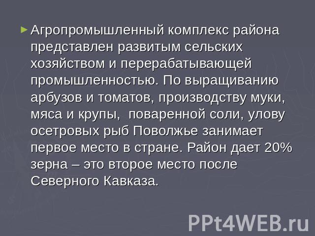 Агропромышленный комплекс района представлен развитым сельских хозяйством и перерабатывающей промышленностью. По выращиванию арбузов и томатов, производству муки, мяса и крупы, поваренной соли, улову осетровых рыб Поволжье занимает первое место в ст…