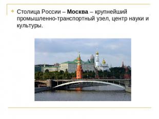 Столица России – Москва – крупнейший промышленно-транспортный узел, центр науки