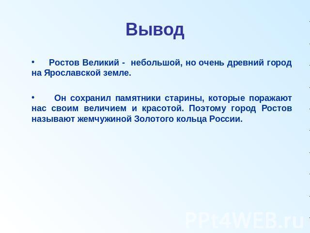 Вывод Ростов Великий - небольшой, но очень древний город на Ярославской земле. Он сохранил памятники старины, которые поражают нас своим величием и красотой. Поэтому город Ростов называют жемчужиной Золотого кольца России.