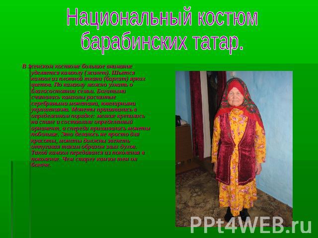 Национальный костюмбарабинских татар.В женском костюме большое внимание уделяется камзолу (жилет). Шьется камзол из плотной ткани (бархат) ярких цветов. По камзолу можно узнать о благосостоянии семьи. Богатыми считались камзолы расшитые серебряными …