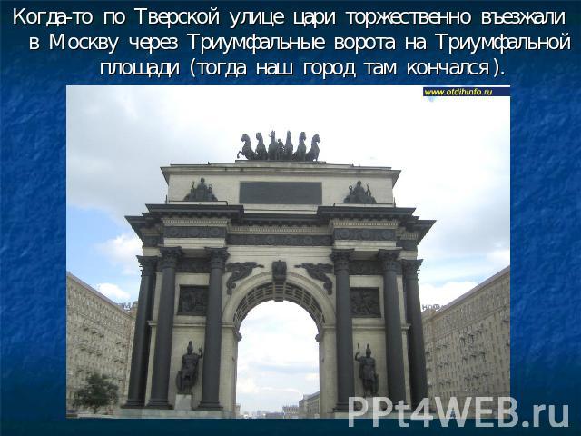Когда-то по Тверской улице цари торжественно въезжали в Москву через Триумфальные ворота на Триумфальной площади (тогда наш город там кончался ).