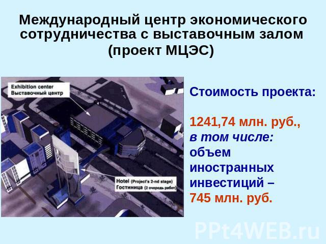 Международный центр экономического сотрудничества с выставочным залом (проект МЦЭС) Стоимость проекта:1241,74 млн. руб.,в том числе: объеминостранныхинвестиций – 745 млн. руб.