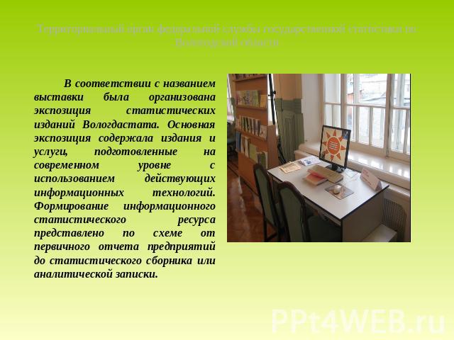 Территориальный орган федеральной службы государственной статистики по Вологодской области В соответствии с названием выставки была организована экспозиция статистических изданий Вологдастата. Основная экспозиция содержала издания и услуги, подготов…