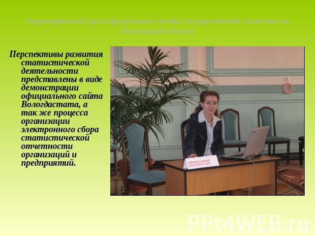 Территориальный орган федеральной службы государственной статистики по Вологодской области Перспективы развития статистической деятельности представлены в виде демонстрации официального сайта Вологдастата, а так же процесса организации электронного …