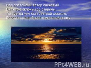 Над платанами ветер ласковый,Бирюзою склоны гор озарены,Ты всегда мне был светло