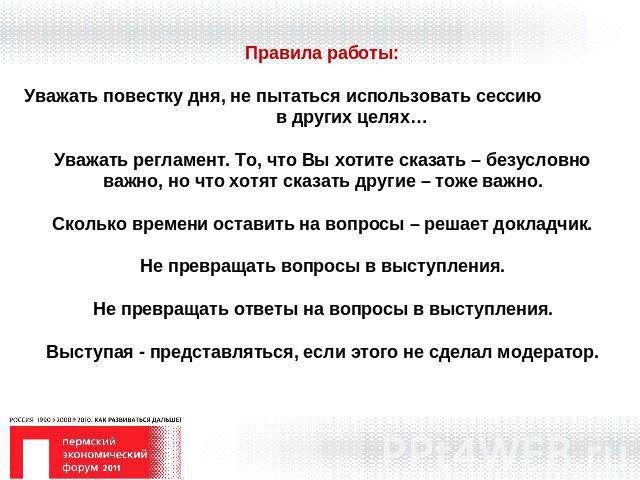 Правила работы:Уважать повестку дня, не пытаться использовать сессию в других целях…Уважать регламент. То, что Вы хотите сказать – безусловно важно, но что хотят сказать другие – тоже важно.Сколько времени оставить на вопросы – решает докладчик.Не п…