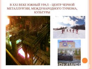 В XXI веке Южный Урал – центр черной металлургии, международного туризма, культу