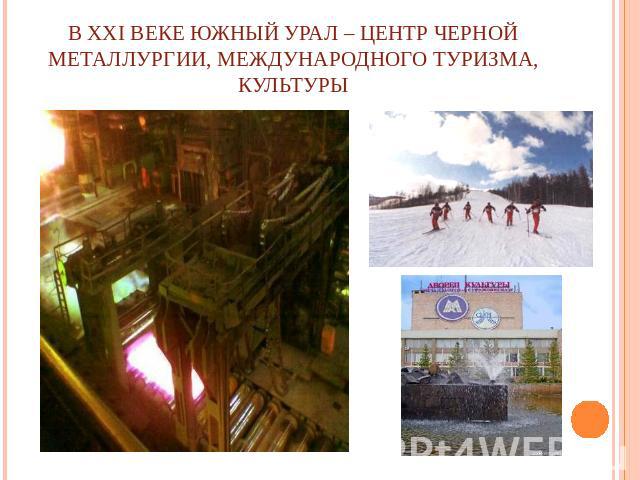 В XXI веке Южный Урал – центр черной металлургии, международного туризма, культуры