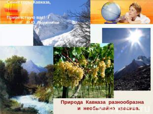 Синие горы Кавказа, Приветствую вас! М.Ю. Лермонтов Природа Кавказа разнообразна