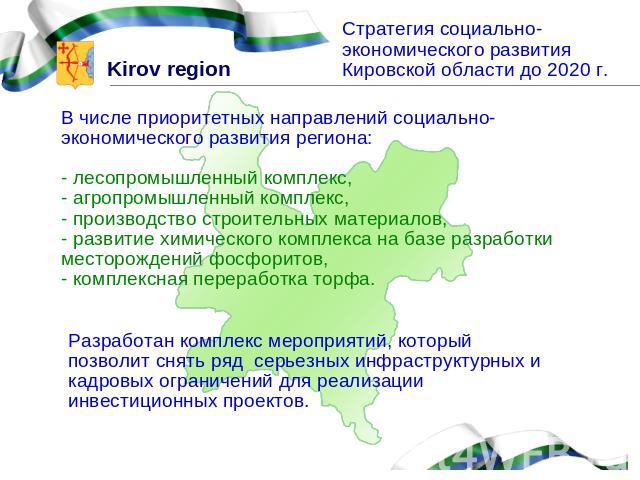 Стратегия социально-экономического развития Кировской области до 2020 г.В числе приоритетных направлений социально-экономического развития региона:- лесопромышленный комплекс,- агропромышленный комплекс,- производство строительных материалов,- разви…