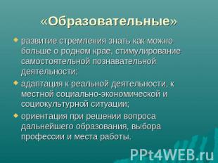 «Образовательные» развитие стремления знать как можно больше о родном крае, стим