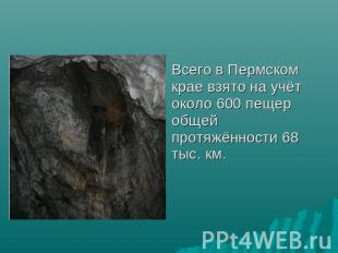 Всего в Пермском крае взято на учёт около 600 пещер общей протяжённости 68 тыс.