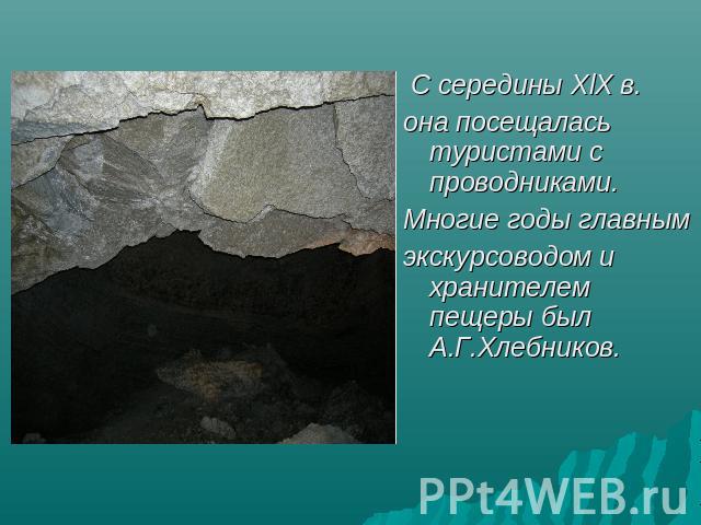 С середины XlX в.она посещалась туристами с проводниками.Многие годы главным экскурсоводом и хранителем пещеры был А.Г.Хлебников.