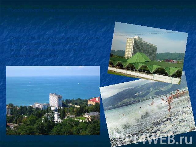 Город-курорт Сочи расположен на Черноморском побережье Кавказа. Сочи - один из старейших курортов России. Сочи - самый известный курорт России на Черном море. Здесь находится множество здравниц, отелей, баз отдыха и санаториев.